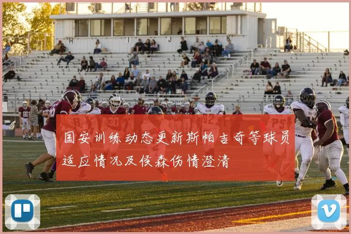 国安训练动态更新斯帕吉奇等球员适应情况及侯森伤情澄清