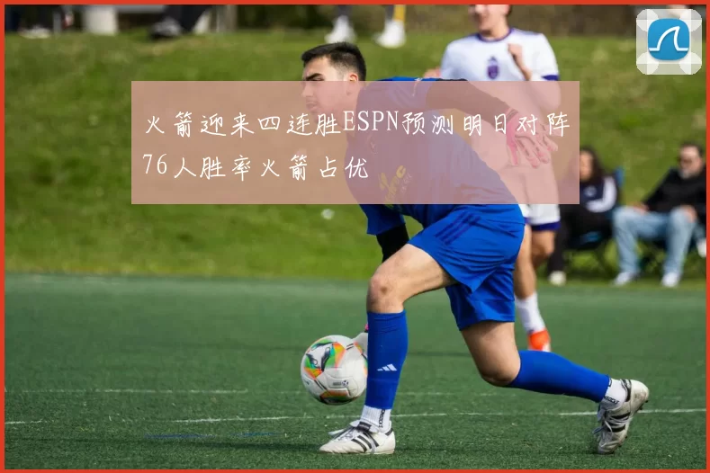 火箭迎来四连胜ESPN预测明日对阵76人胜率火箭占优