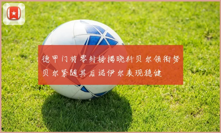 德甲门将零封榜揭晓科贝尔领衔努贝尔紧随其后诺伊尔表现稳健