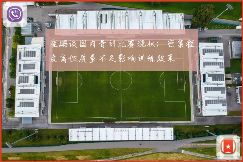 崔鹏谈国内青训比赛现状：密集程度高但质量不足影响训练效果