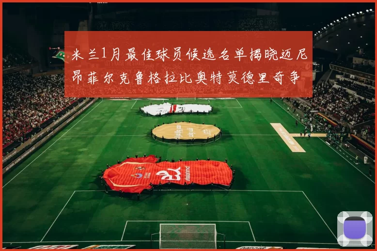 米兰1月最佳球员候选名单揭晓迈尼昂菲尔克鲁格拉比奥特莫德里奇争夺荣誉