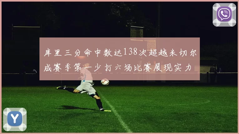 库里三分命中数达138次超越米切尔成赛季第一少打六场比赛展现实力