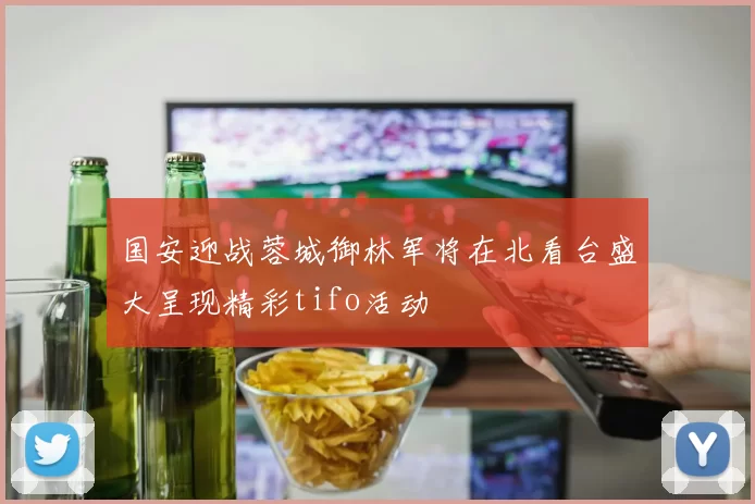 国安迎战蓉城御林军将在北看台盛大呈现精彩tifo活动