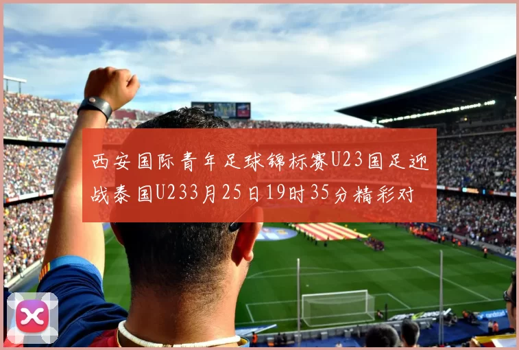西安国际青年足球锦标赛U23国足迎战泰国U233月25日19时35分精彩对决