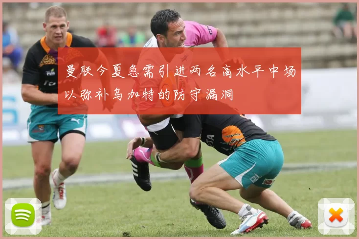 曼联今夏急需引进两名高水平中场以弥补乌加特的防守漏洞