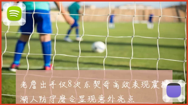老詹出手仅8次东契奇高效表现震撼湖人防守磨合显现意外亮点