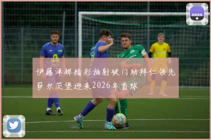 伊藤洋辉精彩抽射破门助拜仁领先萨尔茨堡迎来2026年首球
