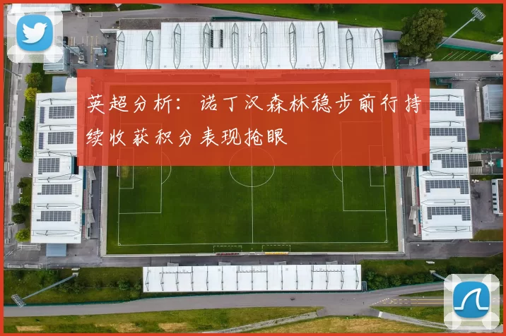英超分析：诺丁汉森林稳步前行持续收获积分表现抢眼