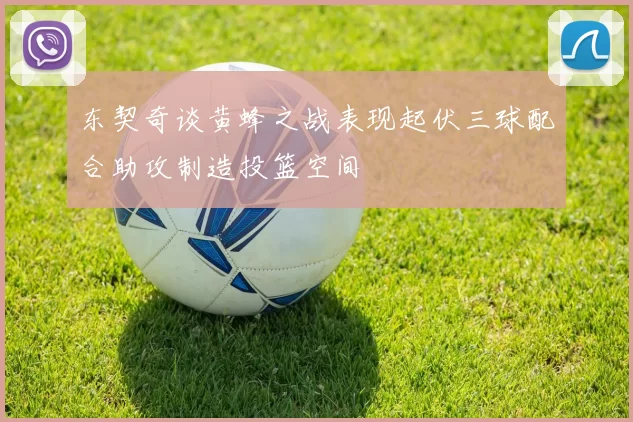 东契奇谈黄蜂之战表现起伏三球配合助攻制造投篮空间