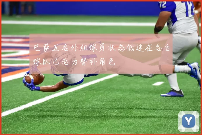 巴萨五名外租球员状态低迷在各自球队已沦为替补角色