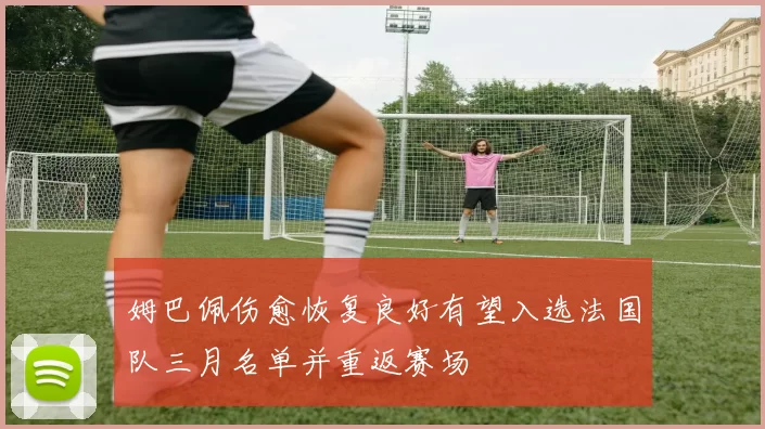姆巴佩伤愈恢复良好有望入选法国队三月名单并重返赛场