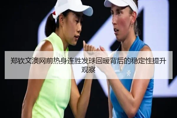 郑钦文澳网前热身连胜发球回暖背后的稳定性提升观察 | kaiyun
